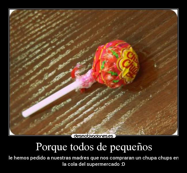 Porque todos de pequeños - le hemos pedido a nuestras madres que nos compraran un chupa chups en
la cola del supermercado :D