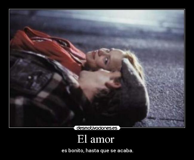 El amor - es bonito, hasta que se acaba.