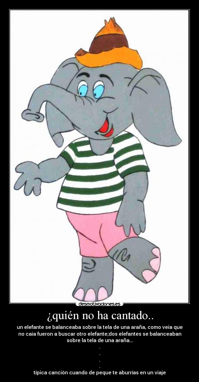 ¿quién no ha cantado.. - un elefante se balanceaba sobre la tela de una araña, como veia que
no caia fueron a buscar otro elefante;dos elefantes se balanceaban
sobre la tela de una araña...
.
.
.
.
típica canción cuando de peque te aburrías en un viaje
