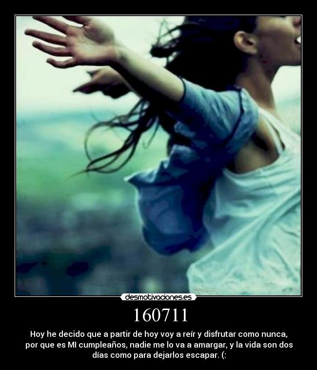 160711 - Hoy he decido que a partir de hoy voy a reír y disfrutar como nunca,
por que es MI cumpleaños, nadie me lo va a amargar, y la vida son dos
días como para dejarlos escapar. (: