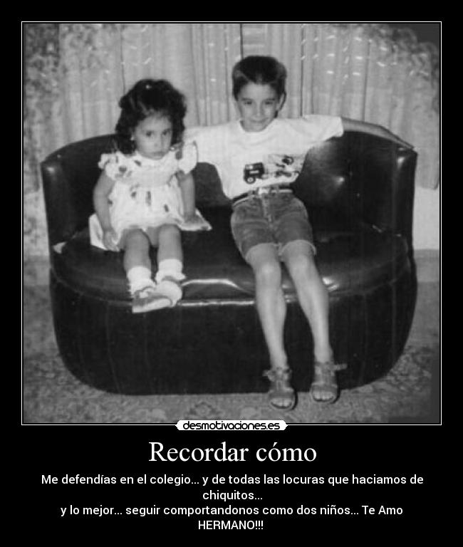 Recordar cómo - Me defendías en el colegio... y de todas las locuras que haciamos de chiquitos...
y lo mejor... seguir comportandonos como dos niños... Te Amo HERMANO!!!
