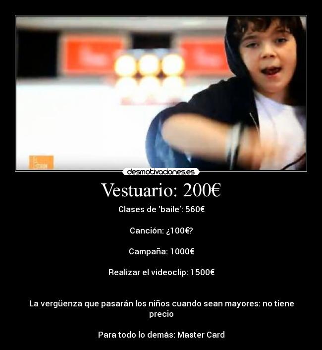 Vestuario: 200€ - Clases de baile: 560€
Canción: ¿100€?
Campaña: 1000€
Realizar el videoclip: 1500€
La vergüenza que pasarán los niños cuando sean mayores: no tiene precio
Para todo lo demás: Master Card