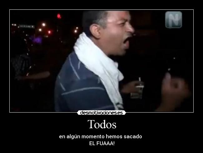 Todos - en algún momento hemos sacado
EL FUAAA!