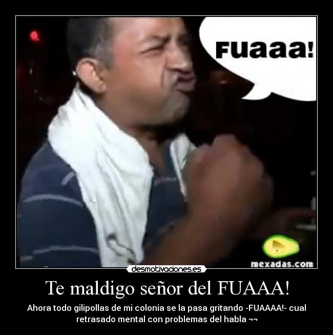 Te maldigo señor del FUAAA! -