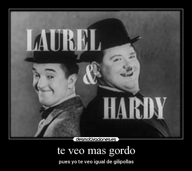 te veo mas gordo - pues yo te veo igual de gilipollas