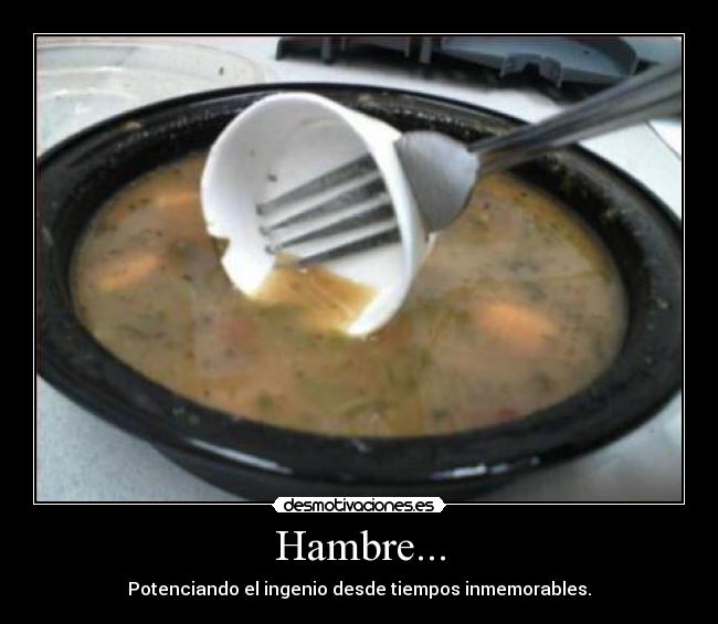 Hambre... - Potenciando el ingenio desde tiempos inmemorables.