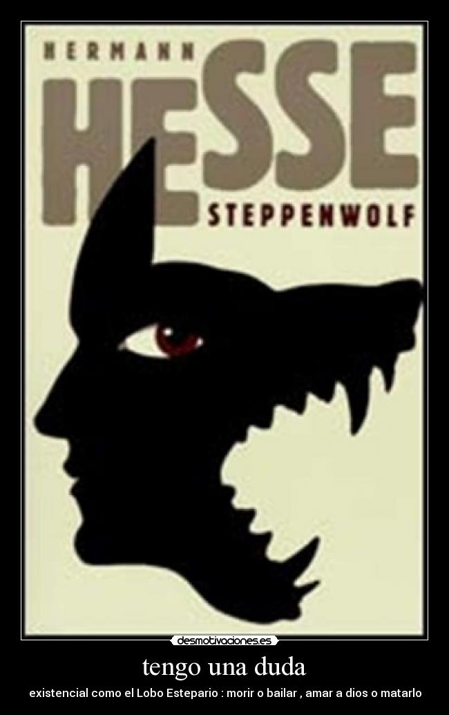 tengo una duda - existencial como el Lobo Estepario : morir o bailar , amar a dios o matarlo
