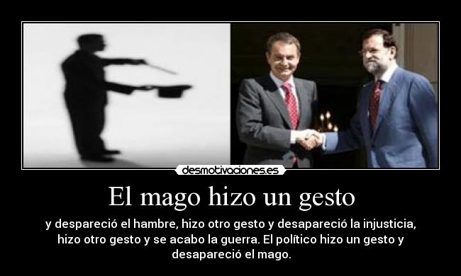 El mago hizo un gesto - y despareció el hambre, hizo otro gesto y desapareció la injusticia,
hizo otro gesto y se acabo la guerra. El político hizo un gesto y
desapareció el mago.