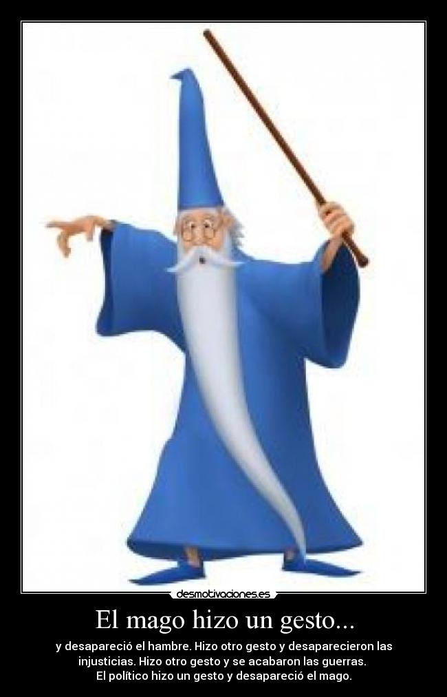 El mago hizo un gesto... - y desapareció el hambre. Hizo otro gesto y desaparecieron las
injusticias. Hizo otro gesto y se acabaron las guerras. 
El político hizo un gesto y desapareció el mago.