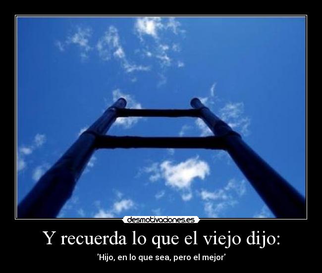 Y recuerda lo que el viejo dijo: - Hijo, en lo que sea, pero el mejor