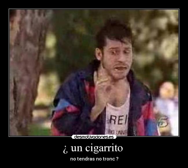 ¿ un cigarrito  - no tendras no tronc ?
