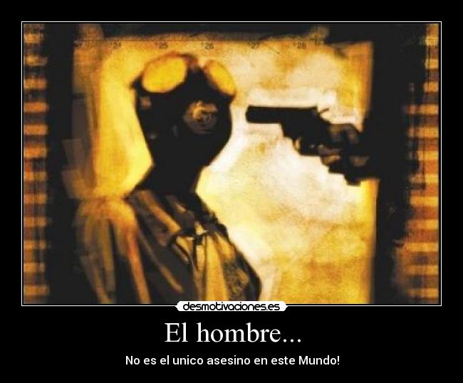 El hombre... - No es el unico asesino en este Mundo!