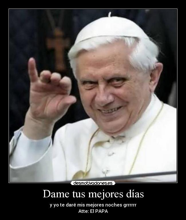 Dame tus mejores días - y yo te daré mis mejores noches grrrrrr
Atte: El PAPA