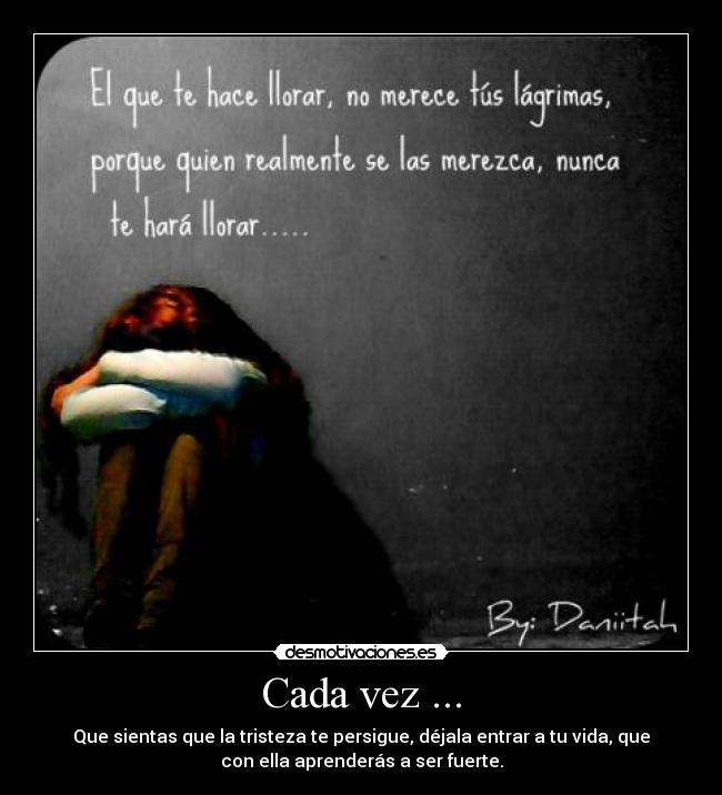 Cada vez ... - Que sientas que la tristeza te persigue, déjala entrar a tu vida, que
con ella aprenderás a ser fuerte.