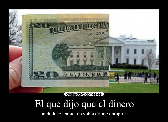 El que dijo que el dinero - no da la felicidad, no sabía donde comprar.