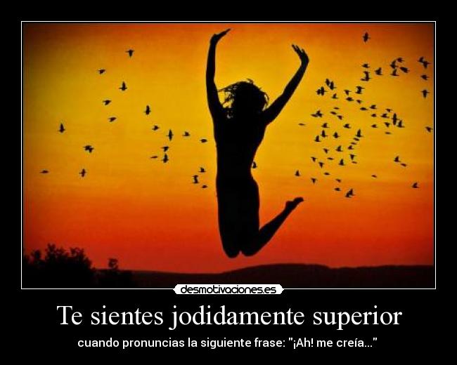 Te sientes jodidamente superior - cuando pronuncias la siguiente frase: ¡Ah! me creía... 