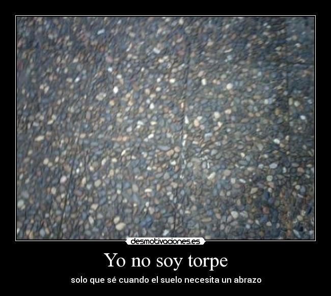 Yo no soy torpe - solo que sé cuando el suelo necesita un abrazo