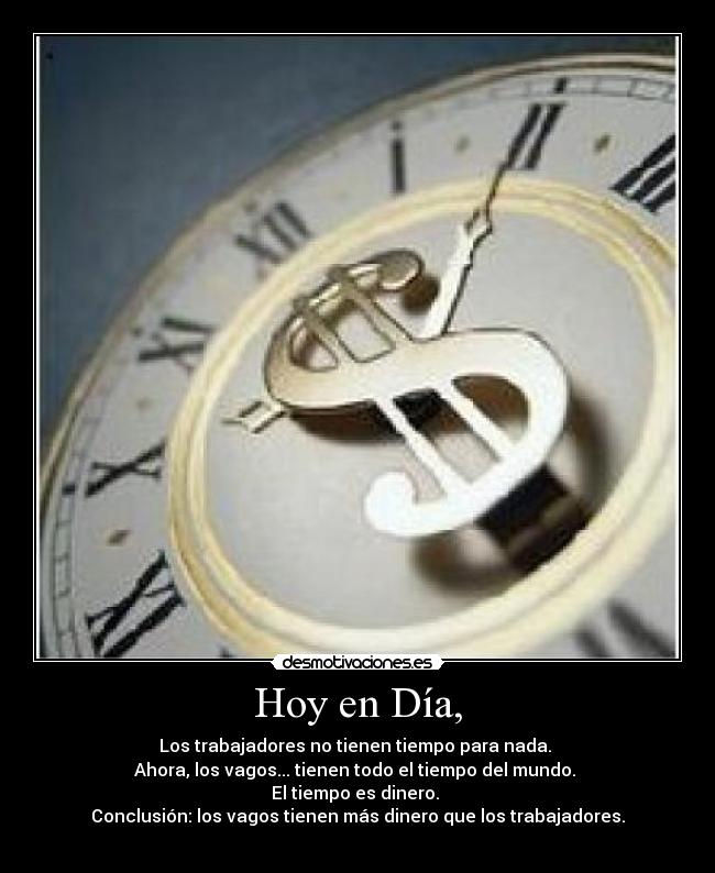 Hoy en Día, - Los trabajadores no tienen tiempo para nada.
Ahora, los vagos... tienen todo el tiempo del mundo.
El tiempo es dinero.
Conclusión: los vagos tienen más dinero que los trabajadores.