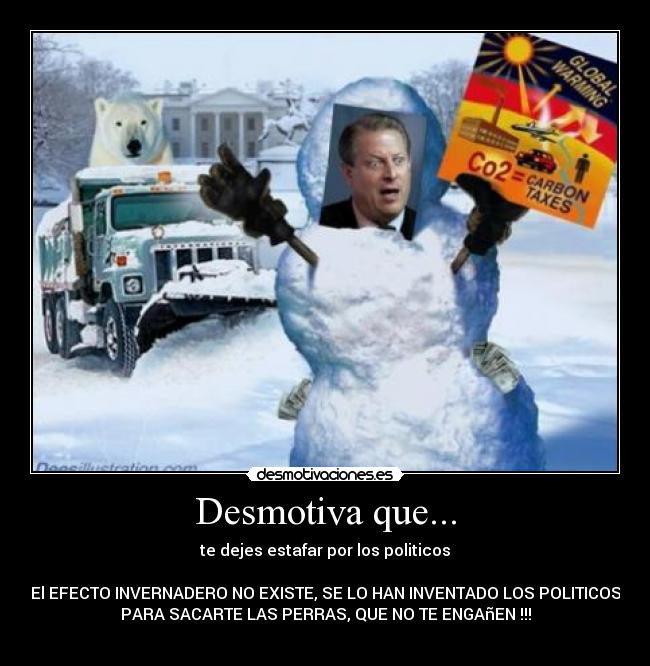 Desmotiva que... - te dejes estafar por los politicos

El EFECTO INVERNADERO NO EXISTE, SE LO HAN INVENTADO LOS POLITICOS
PARA SACARTE LAS PERRAS, QUE NO TE ENGAñEN !!!
