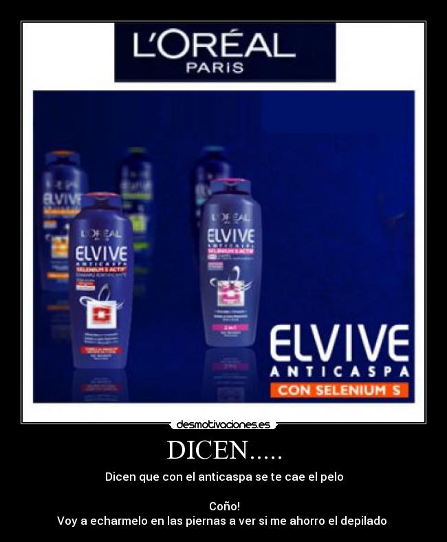 DICEN..... - Dicen que con el anticaspa se te cae el pelo
Coño!
Voy a echarmelo en las piernas a ver si me ahorro el depilado