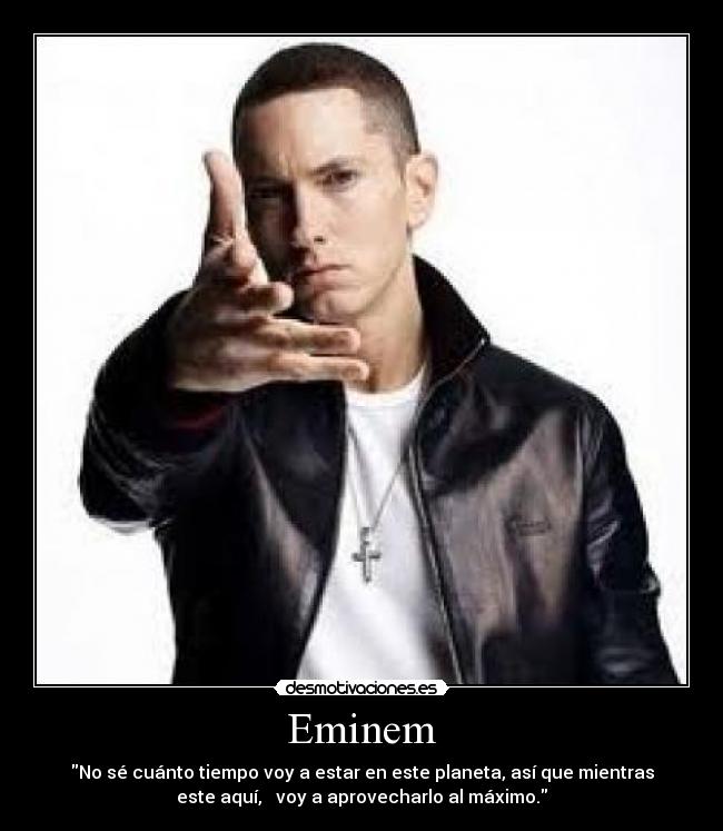 Eminem - No sé cuánto tiempo voy a estar en este planeta, así que mientras
este aquí,   voy a aprovecharlo al máximo.