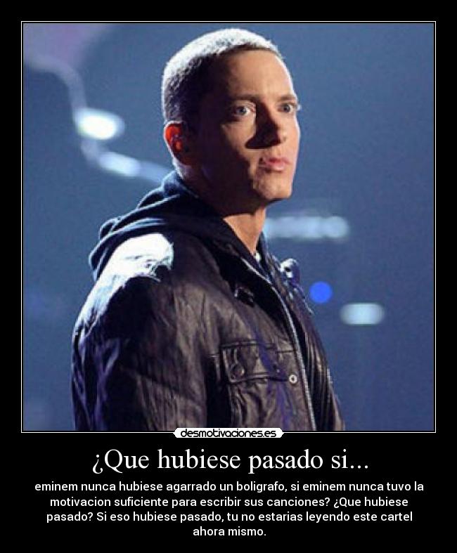 ¿Que hubiese pasado si... - eminem nunca hubiese agarrado un boligrafo, si eminem nunca tuvo la
motivacion suficiente para escribir sus canciones? ¿Que hubiese
pasado? Si eso hubiese pasado, tu no estarias leyendo este cartel
ahora mismo.