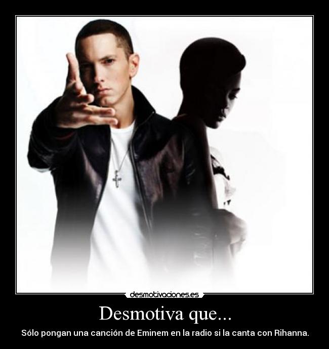 Desmotiva que... - Sólo pongan una canción de Eminem en la radio si la canta con Rihanna.