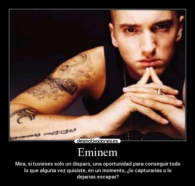 Eminem - Mira, si tuvieses solo un disparo, una oportunidad para conseguir todo
lo que alguna vez quisiste, en un momento, ¿lo capturarias o lo
dejarias escapar?