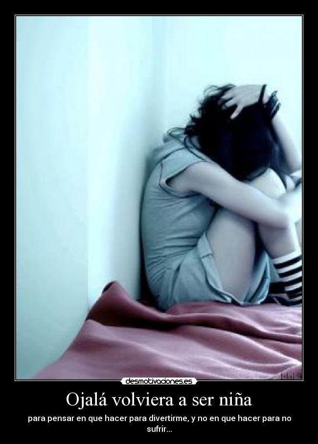Ojalá volviera a ser niña - para pensar en que hacer para divertirme, y no en que hacer para no sufrir...