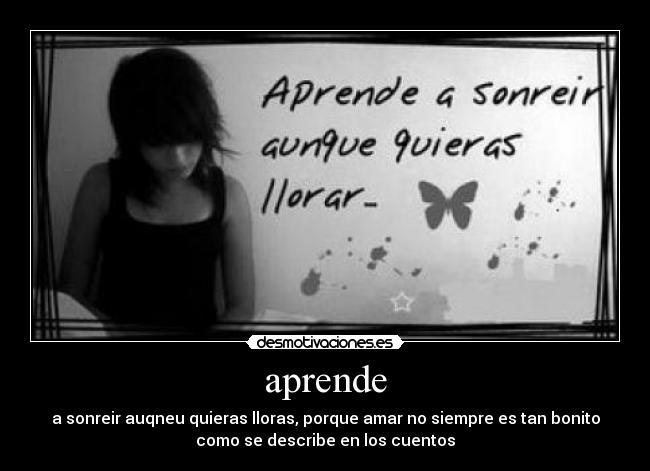 aprende - a sonreir auqneu quieras lloras, porque amar no siempre es tan bonito
como se describe en los cuentos