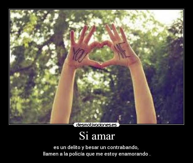 Si amar - es un delito y besar un contrabando,
llamen a la policía que me estoy enamorando .