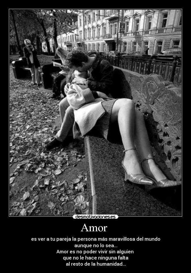 Amor  - es ver a tu pareja la persona más maravillosa del mundo
aunque no lo sea...
Amor es no poder vivir sin alguien 
que no le hace ninguna falta
al resto de la humanidad...