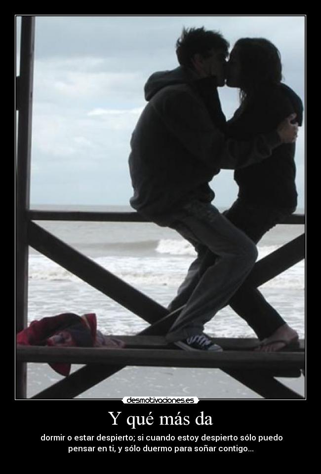 Y qué más da - dormir o estar despierto; si cuando estoy despierto sólo puedo
pensar en ti, y sólo duermo para soñar contigo...