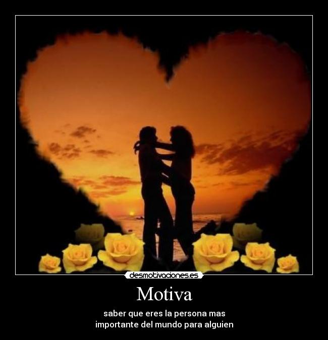 Motiva - saber que eres la persona mas
importante del mundo para alguien