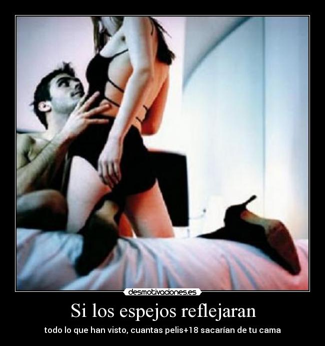 Si los espejos reflejaran - todo lo que han visto, cuantas pelis+18 sacarían de tu cama