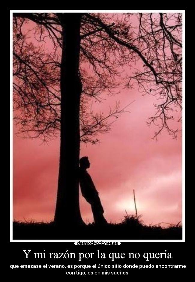 Y mi razón por la que no quería - que emezase el verano, es porque el único sitio donde puedo encontrarme
con tigo, es en mis sueños.