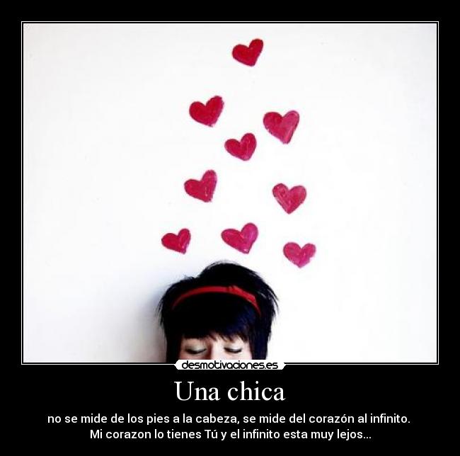 Una chica - no se mide de los pies a la cabeza, se mide del corazón al infinito. 
Mi corazon lo tienes Tú y el infinito esta muy lejos...