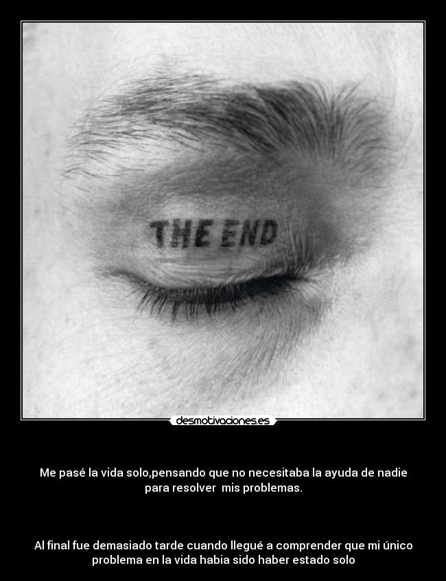 - Me pasé la vida solo,pensando que no necesitaba la ayuda de nadie
para resolver mis problemas.
Al final fue demasiado tarde cuando llegué a comprender que mi único
problema en la vida habia sido haber estado solo