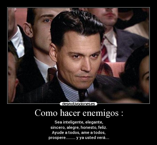 Como hacer enemigos : - Sea inteligente, elegante,
sincero, alegre, honesto, feliz.
Ayude a todos, ame a todos,
prospere.......... y ya usted verá....