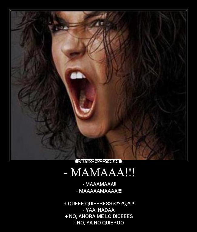 - MAMAAA!!! -  - MAAAMAAA!!
 - MAAAAAMAAAA!!!!

+ QUEEE QUIEERESSS???!¿?!!!!
- YAA  NADAA
+ NO, AHORA ME LO DICEEES
- NO, YA NO QUIEROO