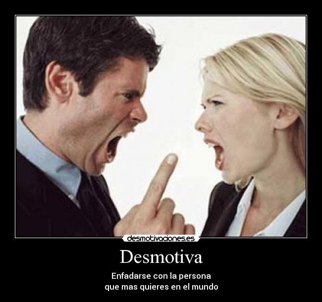 Desmotiva - Enfadarse con la persona
que mas quieres en el mundo