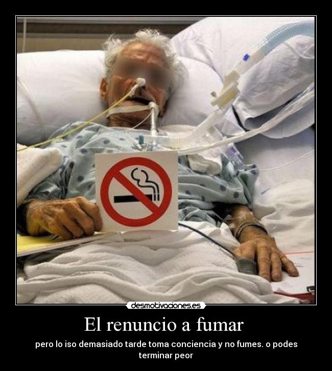 El renuncio a fumar - pero lo iso demasiado tarde toma conciencia y no fumes. o podes terminar peor