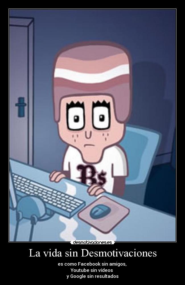La vida sin Desmotivaciones - es como Facebook sin amigos,
Youtube sin vídeos
y Google sin resultados