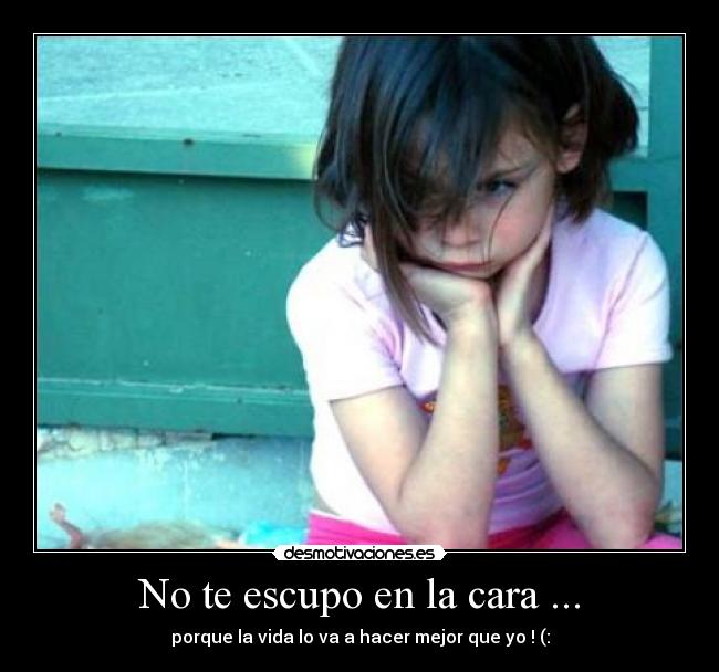 No te escupo en la cara ... - porque la vida lo va a hacer mejor que yo ! (: