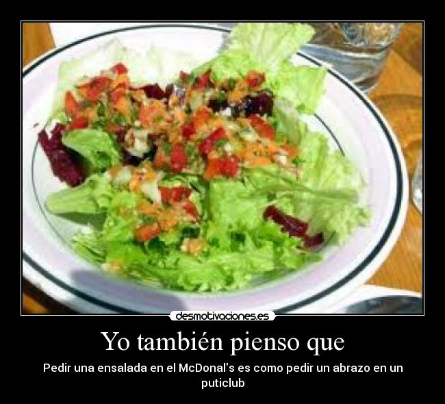 Yo también pienso que - Pedir una ensalada en el McDonals es como pedir un abrazo en un puticlub