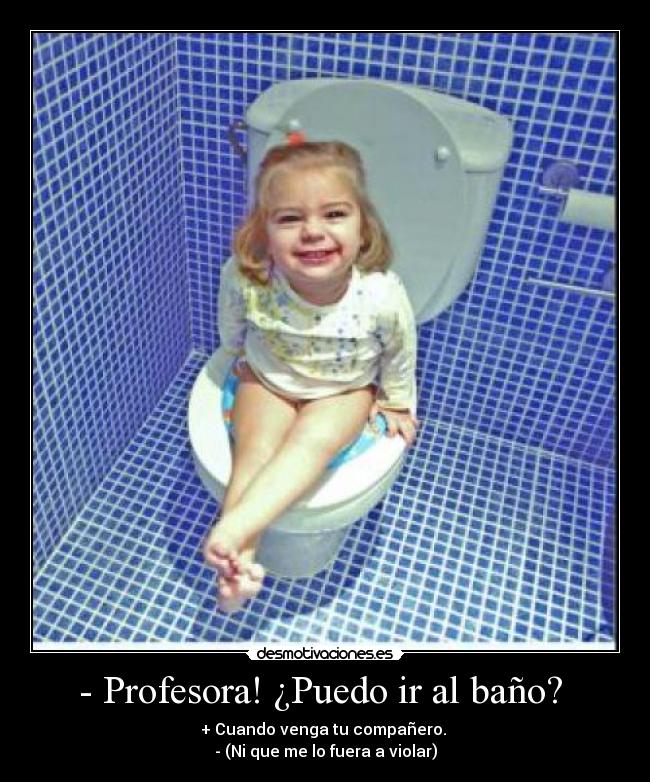 - Profesora! ¿Puedo ir al baño? - + Cuando venga tu compañero.
- (Ni que me lo fuera a violar)