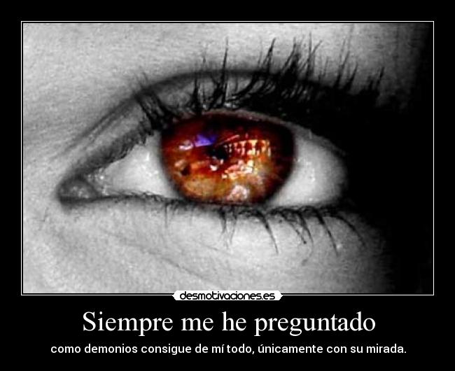 Siempre me he preguntado - como demonios consigue de mí todo, únicamente con su mirada.