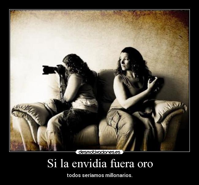 Si la envidia fuera oro - todos seríamos millonarios.