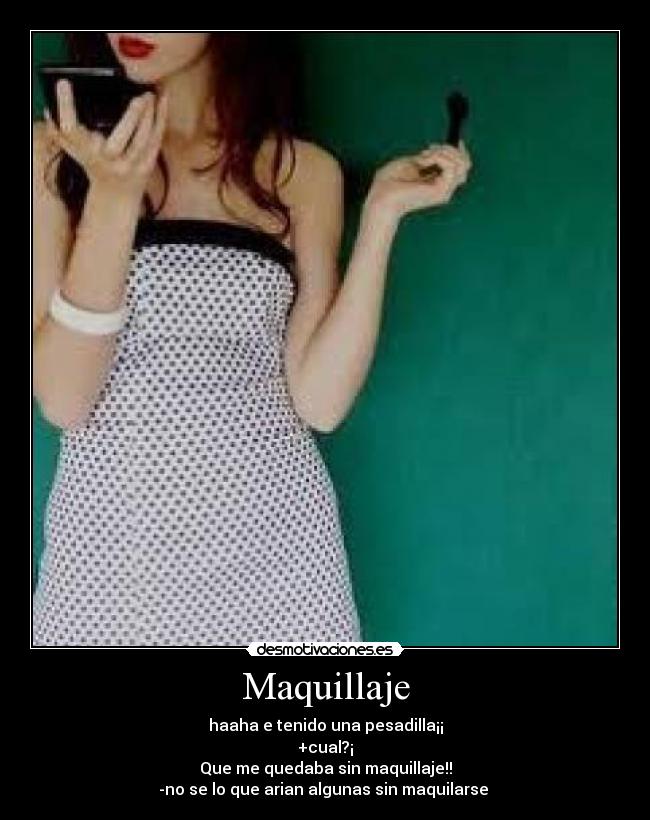 Maquillaje - haaha e tenido una pesadilla¡¡
+cual?¡
Que me quedaba sin maquillaje!!
-no se lo que arian algunas sin maquilarse