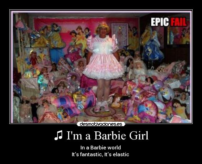 ♫ Im a Barbie Girl - In a Barbie world 
Its fantastic, Its elastic ♫